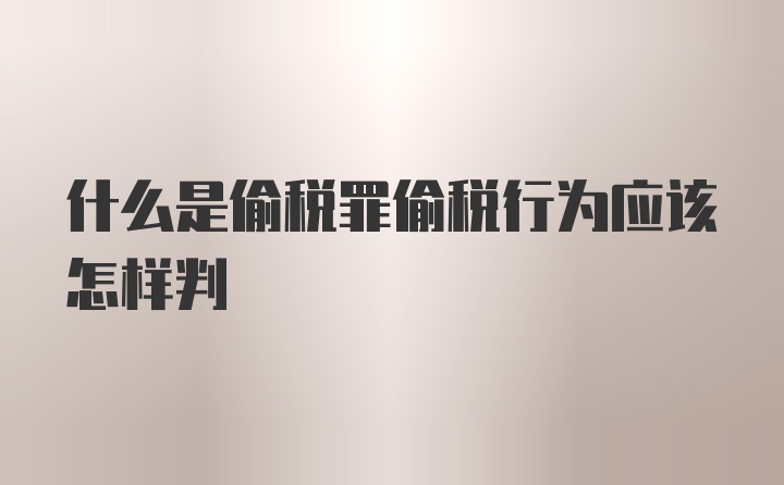 什么是偷税罪偷税行为应该怎样判