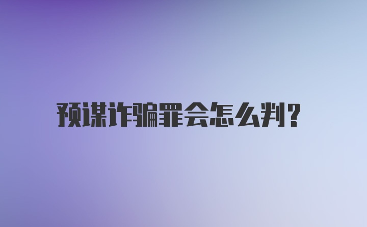 预谋诈骗罪会怎么判？