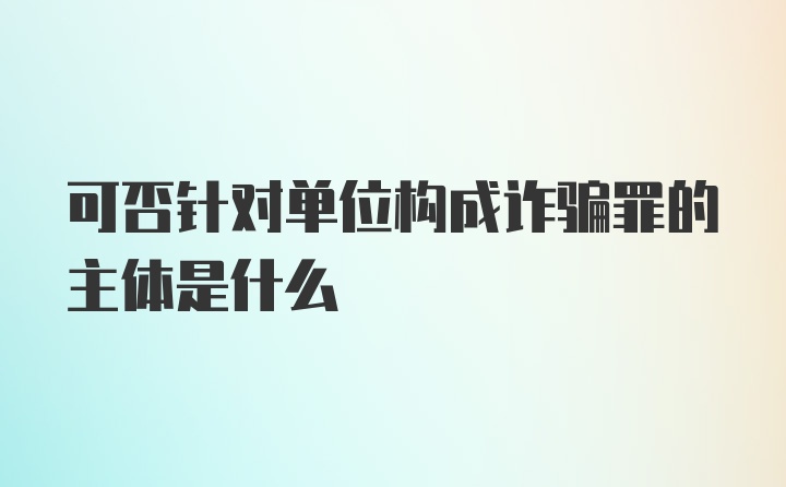 可否针对单位构成诈骗罪的主体是什么