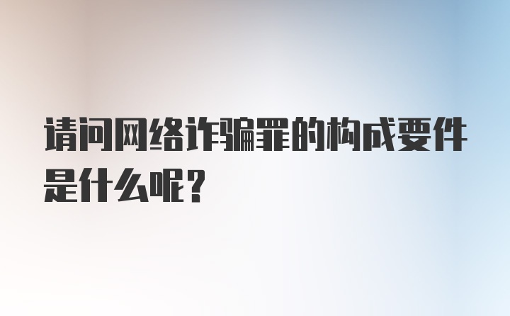 请问网络诈骗罪的构成要件是什么呢？