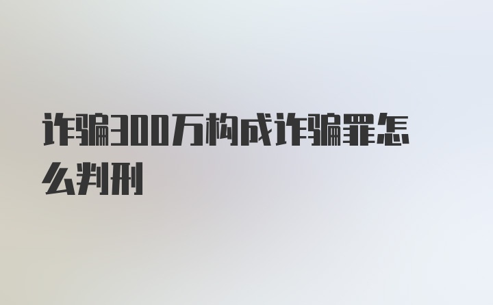 诈骗300万构成诈骗罪怎么判刑