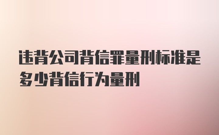 违背公司背信罪量刑标准是多少背信行为量刑