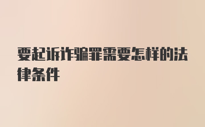 要起诉诈骗罪需要怎样的法律条件