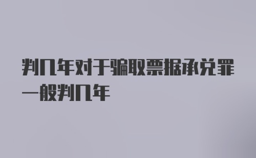 判几年对于骗取票据承兑罪一般判几年