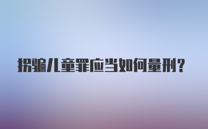 拐骗儿童罪应当如何量刑？