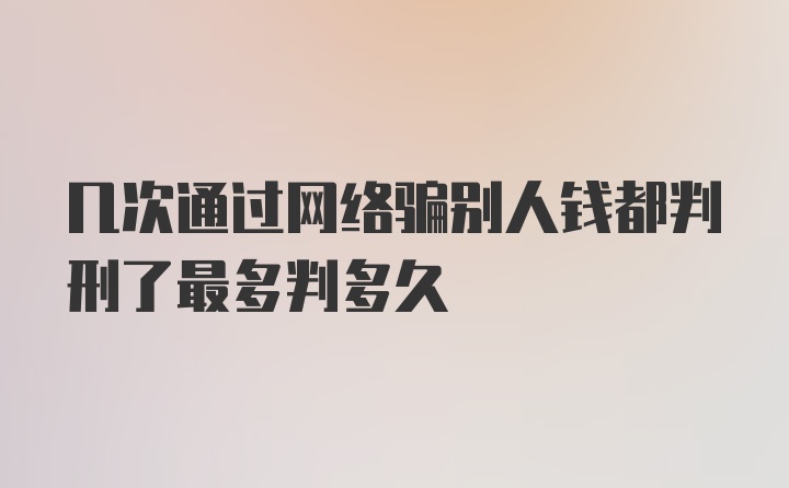 几次通过网络骗别人钱都判刑了最多判多久