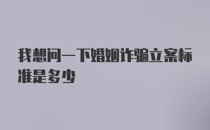 我想问一下婚姻诈骗立案标准是多少