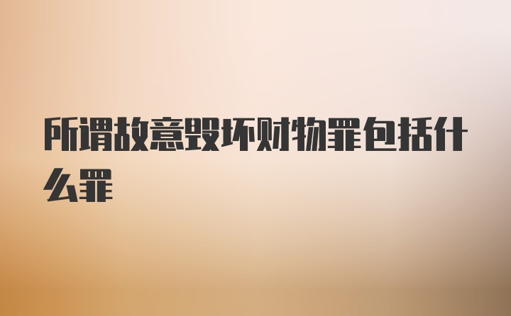 所谓故意毁坏财物罪包括什么罪