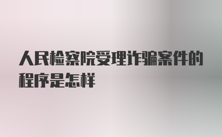 人民检察院受理诈骗案件的程序是怎样