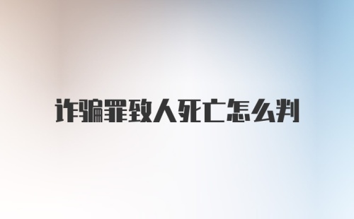 诈骗罪致人死亡怎么判