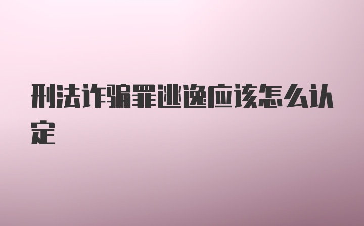 刑法诈骗罪逃逸应该怎么认定