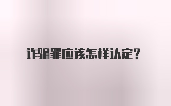 诈骗罪应该怎样认定?