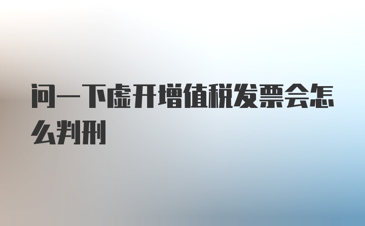 问一下虚开增值税发票会怎么判刑