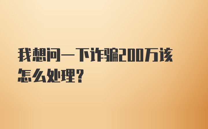 我想问一下诈骗200万该怎么处理？