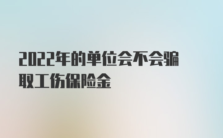 2022年的单位会不会骗取工伤保险金