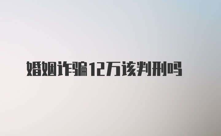 婚姻诈骗12万该判刑吗