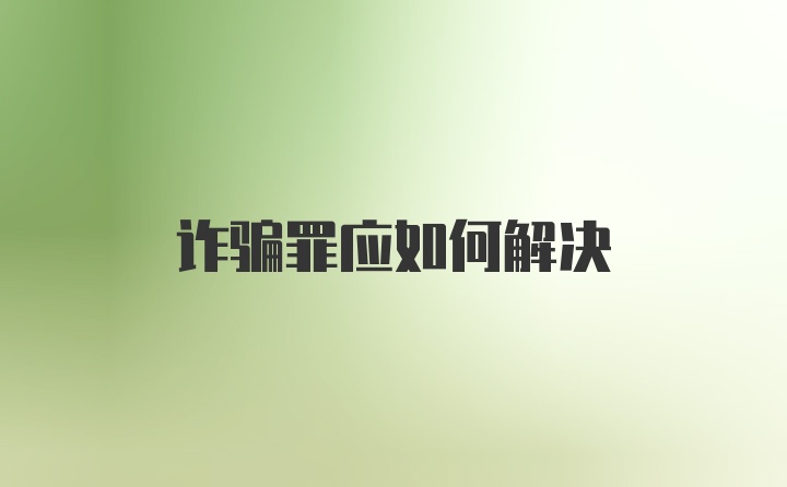 诈骗罪应如何解决