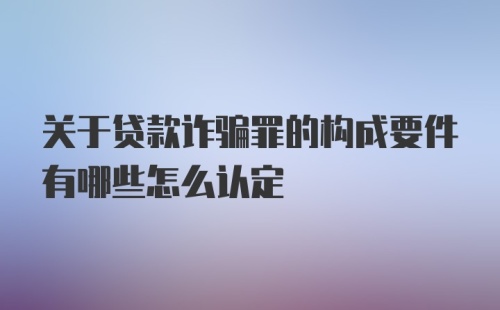 关于贷款诈骗罪的构成要件有哪些怎么认定