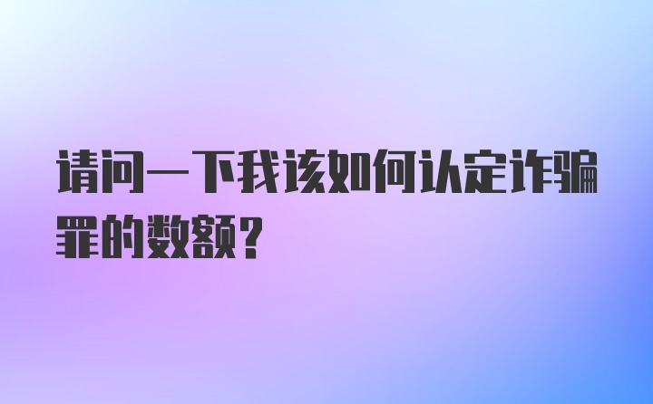 请问一下我该如何认定诈骗罪的数额？