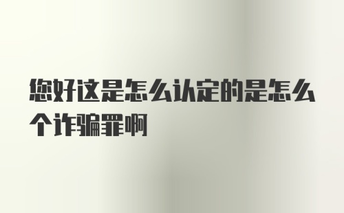 您好这是怎么认定的是怎么个诈骗罪啊