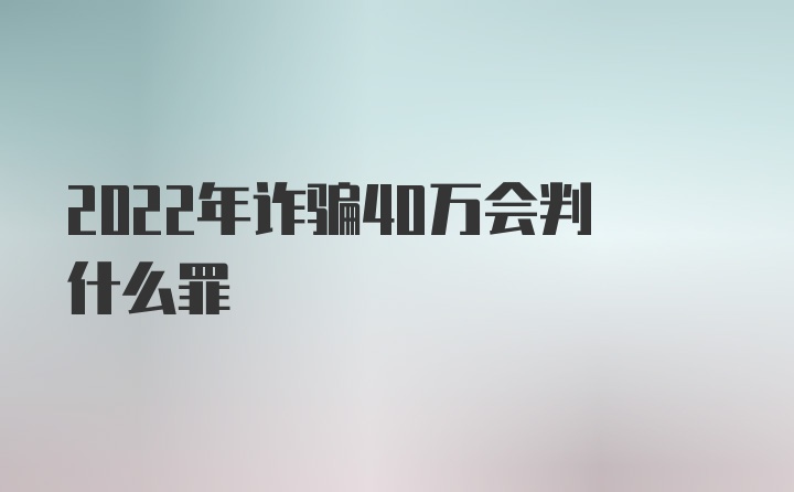 2022年诈骗40万会判什么罪