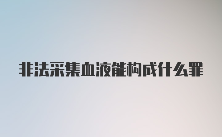 非法采集血液能构成什么罪