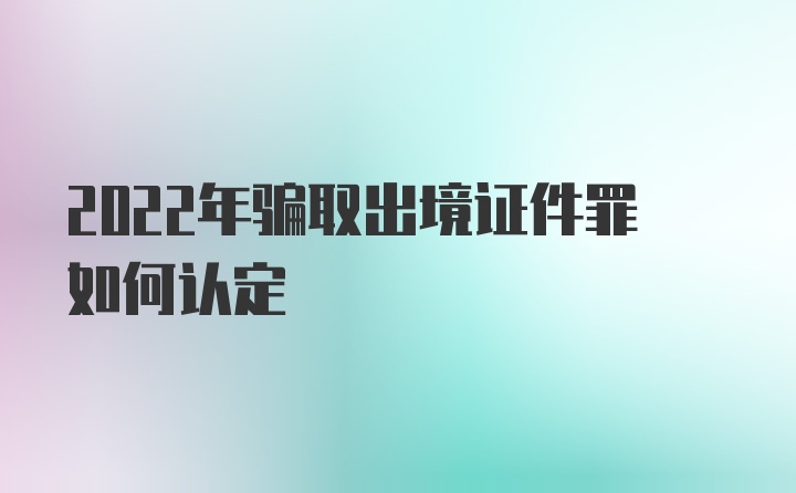 2022年骗取出境证件罪如何认定