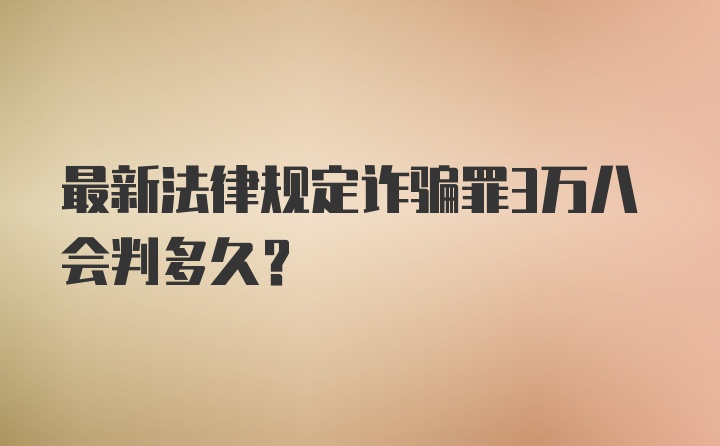 最新法律规定诈骗罪3万八会判多久?