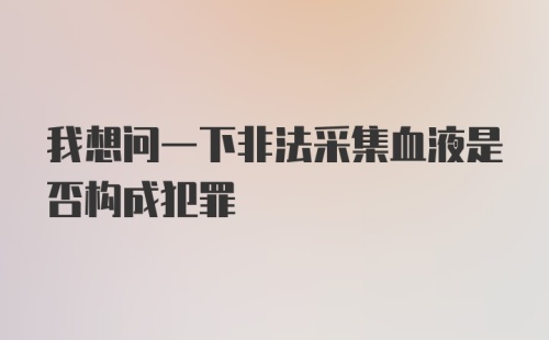 我想问一下非法采集血液是否构成犯罪