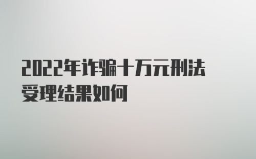 2022年诈骗十万元刑法受理结果如何