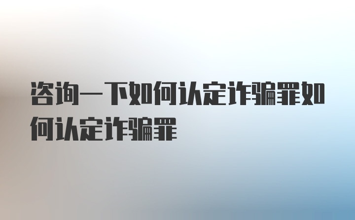 咨询一下如何认定诈骗罪如何认定诈骗罪