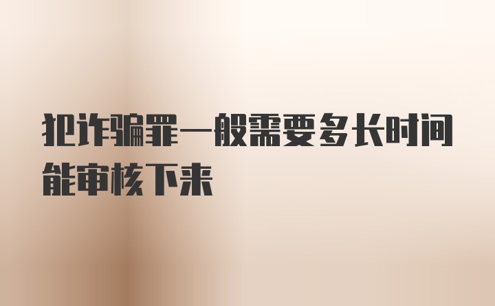 犯诈骗罪一般需要多长时间能审核下来