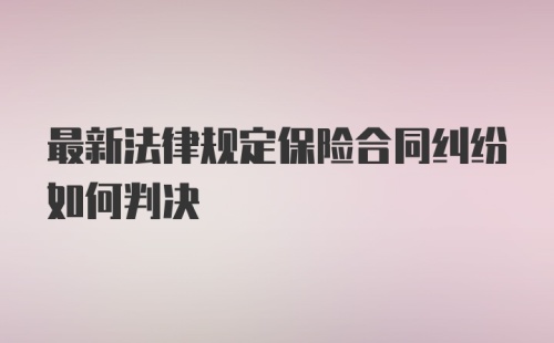 最新法律规定保险合同纠纷如何判决