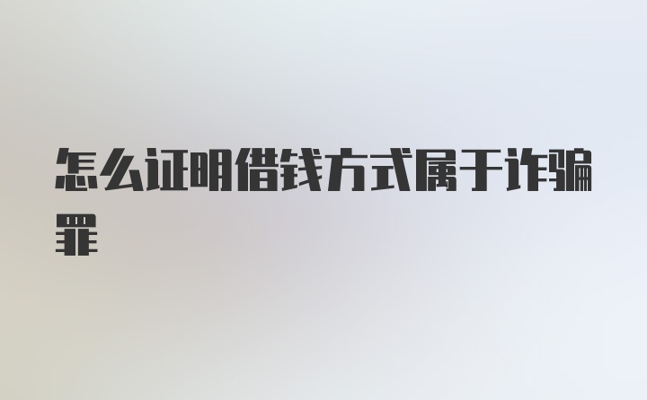 怎么证明借钱方式属于诈骗罪