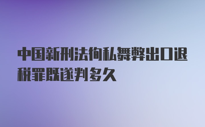 中国新刑法徇私舞弊出口退税罪既遂判多久