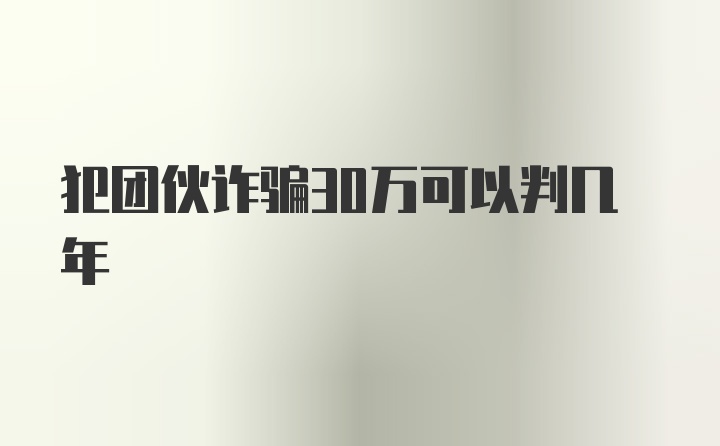 犯团伙诈骗30万可以判几年