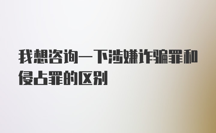 我想咨询一下涉嫌诈骗罪和侵占罪的区别