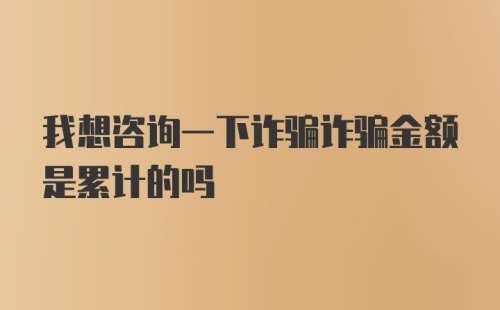 我想咨询一下诈骗诈骗金额是累计的吗