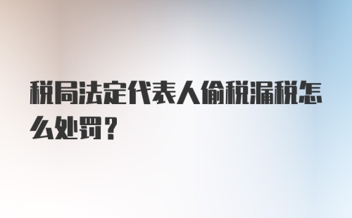 税局法定代表人偷税漏税怎么处罚?