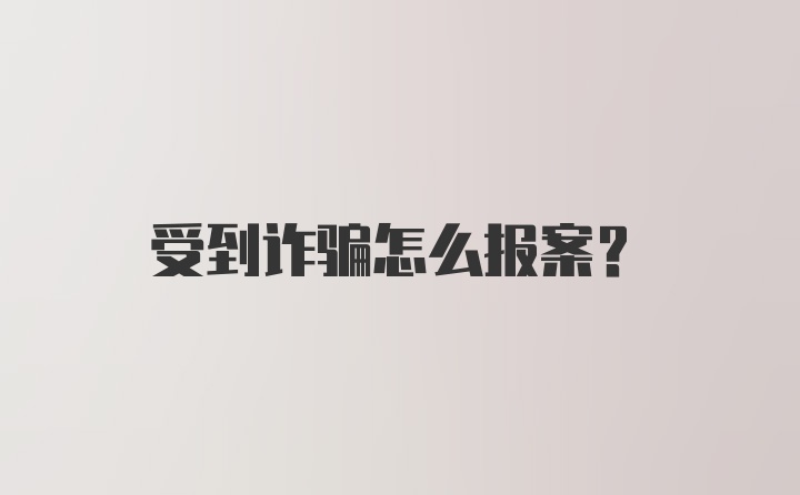 受到诈骗怎么报案？