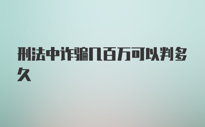 刑法中诈骗几百万可以判多久