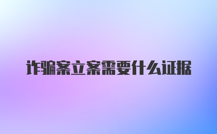 诈骗案立案需要什么证据