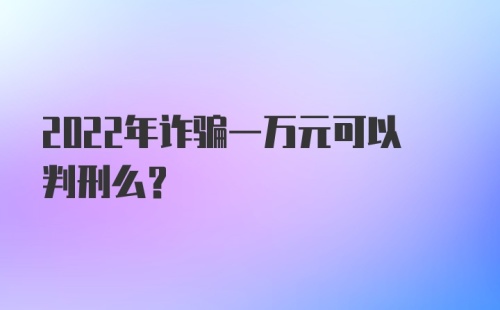 2022年诈骗一万元可以判刑么?