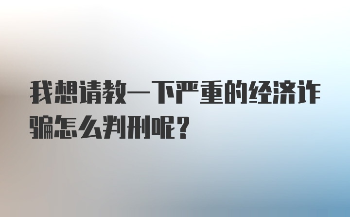 我想请教一下严重的经济诈骗怎么判刑呢？