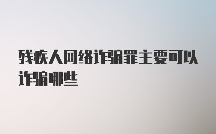 残疾人网络诈骗罪主要可以诈骗哪些