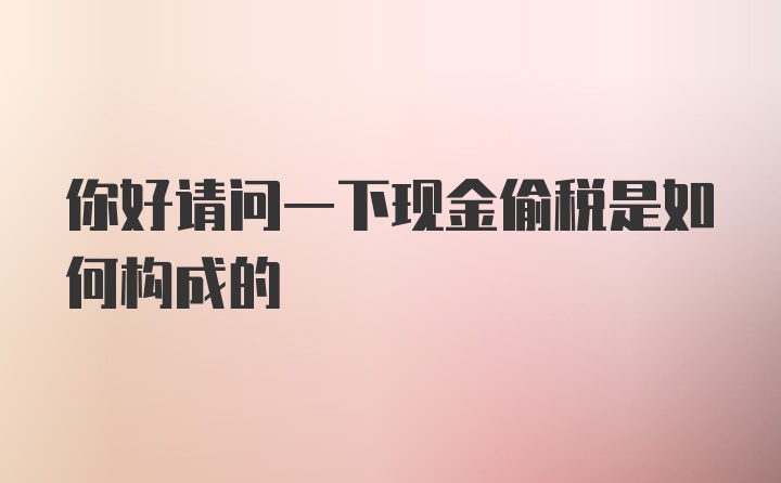 你好请问一下现金偷税是如何构成的