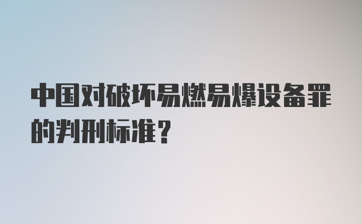 中国对破坏易燃易爆设备罪的判刑标准？