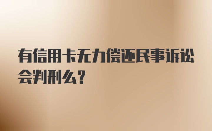 有信用卡无力偿还民事诉讼会判刑么？