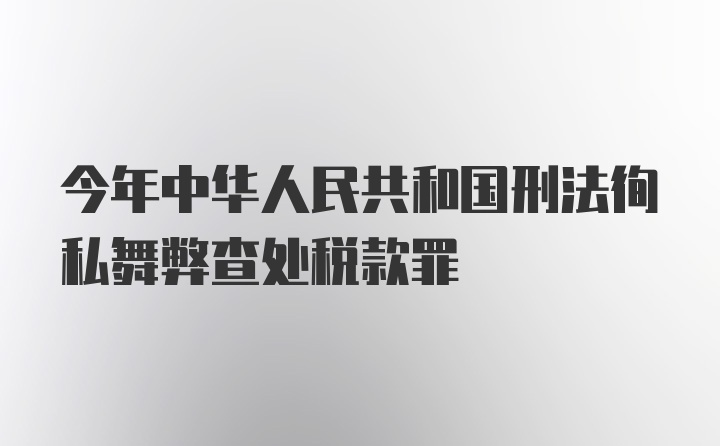 今年中华人民共和国刑法徇私舞弊查处税款罪