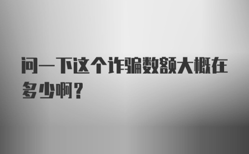 问一下这个诈骗数额大概在多少啊？